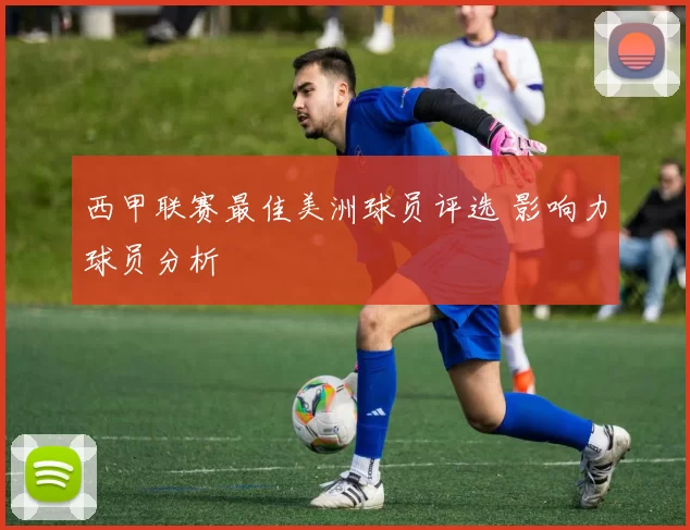西甲联赛最佳美洲球员评选 影响力球员分析