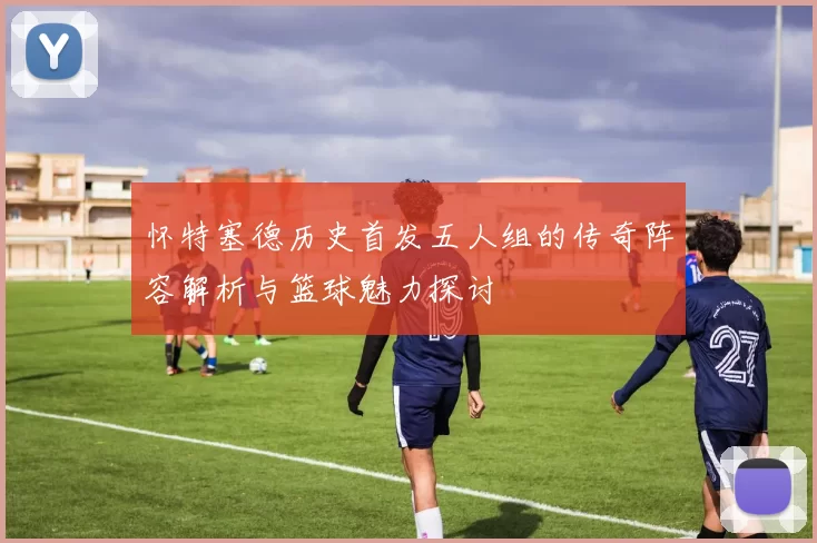 怀特塞德历史首发五人组的传奇阵容解析与篮球魅力探讨