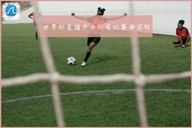 世界杯直播并非所有比赛都实时