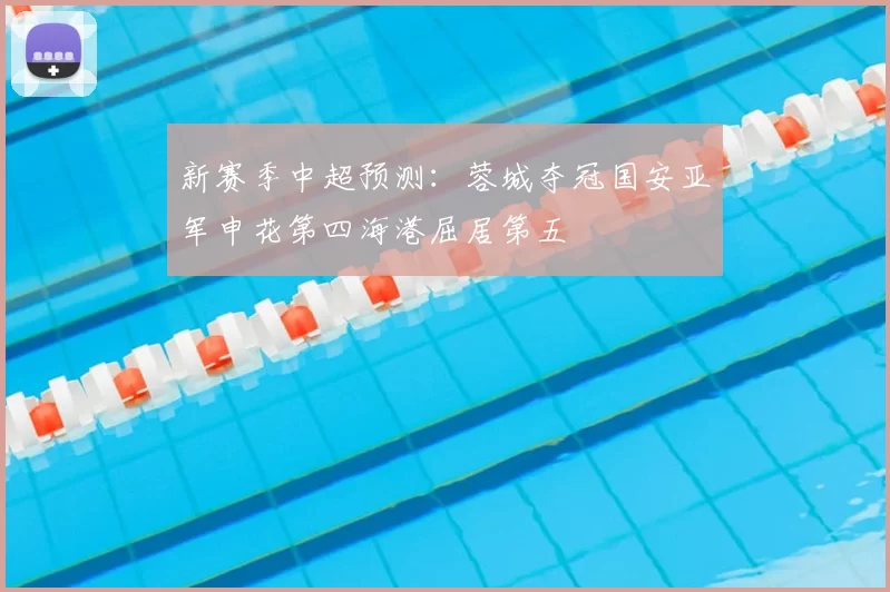 新赛季中超预测:蓉城夺冠国安亚军申花第四海港屈居第五