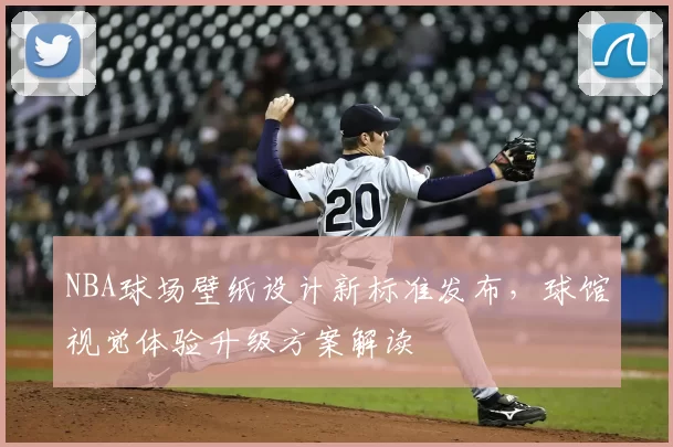 NBA球场壁纸设计新标准发布，球馆视觉体验升级方案解读