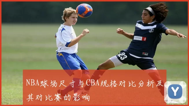 NBA球场尺寸与CBA规格对比分析及其对比赛的影响