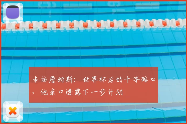 专访詹姆斯：世界杯后的十字路口，他亲口透露下一步计划