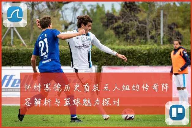 怀特塞德历史首发五人组的传奇阵容解析与篮球魅力探讨