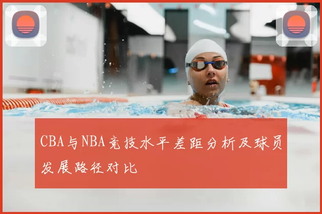 CBA与NBA竞技水平差距分析及球员发展路径对比