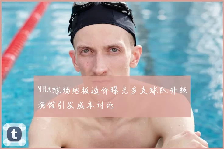 NBA球场地板造价曝光多支球队升级场馆引发成本讨论