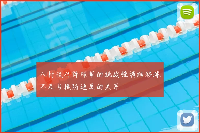 八村谈对阵绿军的挑战强调转移球不足与换防速度的关系