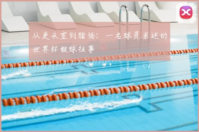 从更衣室到赌场：一名球员亲述的世界杯假球往事
