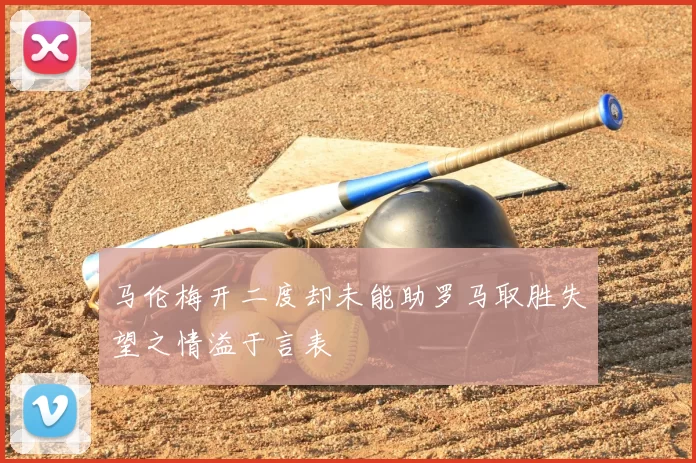 马伦梅开二度却未能助罗马取胜失望之情溢于言表
