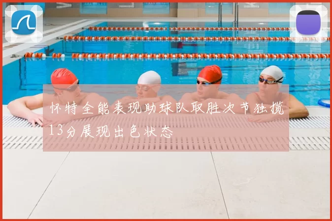 怀特全能表现助球队取胜次节独揽13分展现出色状态